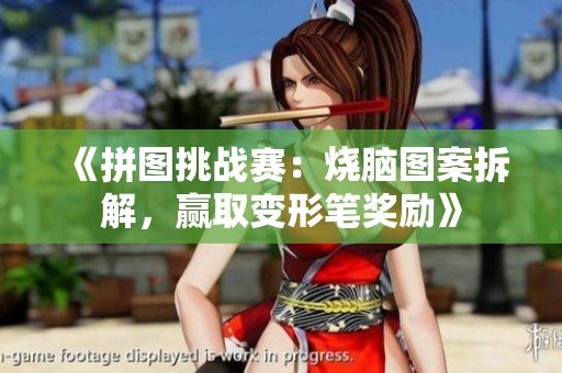 《拼图挑战赛：烧脑图案拆解，赢取变形笔奖励》