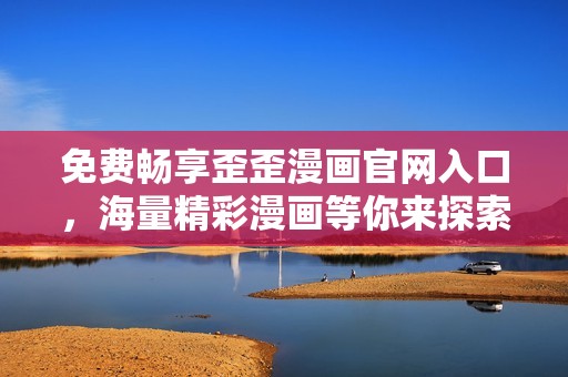 免费畅享歪歪漫画官网入口，海量精彩漫画等你来探索