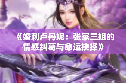 《婚刺卢丹妮：张家三姐的情感纠葛与命运抉择》