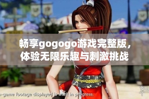 畅享gogogo游戏完整版，体验无限乐趣与刺激挑战