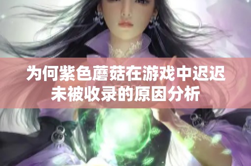 为何紫色蘑菇在游戏中迟迟未被收录的原因分析