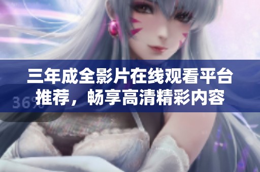 三年成全影片在线观看平台推荐，畅享高清精彩内容