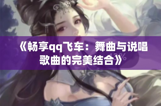 《畅享qq飞车：舞曲与说唱歌曲的完美结合》
