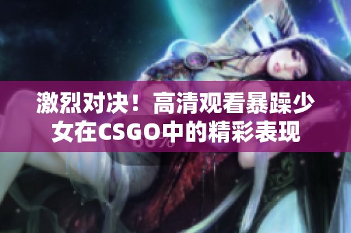 激烈对决！高清观看暴躁少女在CSGO中的精彩表现