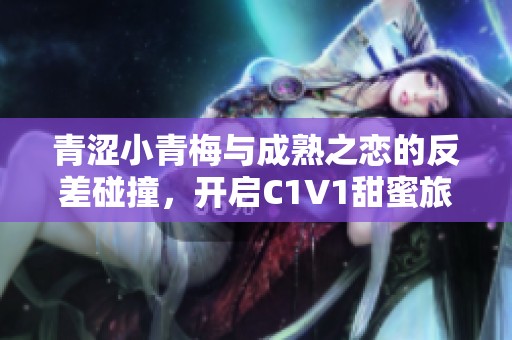 青涩小青梅与成熟之恋的反差碰撞，开启C1V1甜蜜旅程