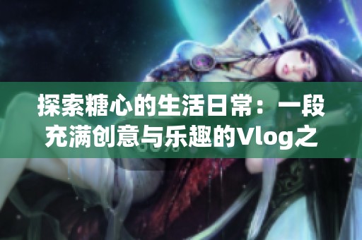探索糖心的生活日常：一段充满创意与乐趣的Vlog之旅