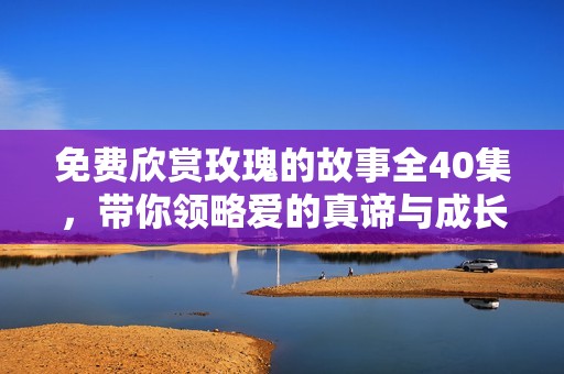 免费欣赏玫瑰的故事全40集，带你领略爱的真谛与成长