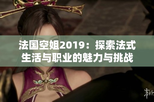 法国空姐2019：探索法式生活与职业的魅力与挑战
