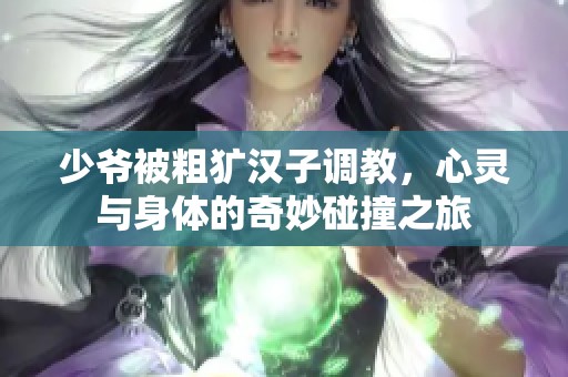少爷被粗犷汉子调教，心灵与身体的奇妙碰撞之旅
