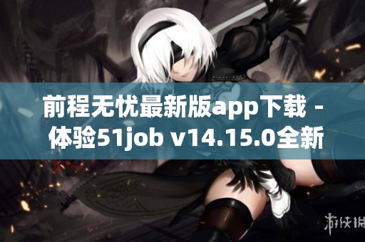 前程无忧最新版app下载 - 体验51job v14.15.0全新功能