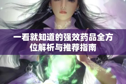 一看就知道的强效药品全方位解析与推荐指南