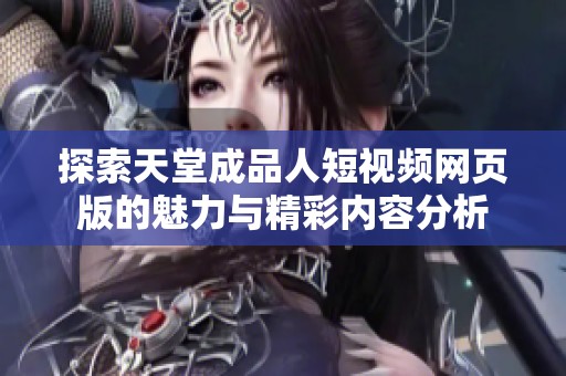 探索天堂成品人短视频网页版的魅力与精彩内容分析