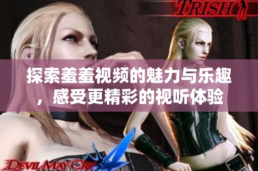 探索羞羞视频的魅力与乐趣，感受更精彩的视听体验