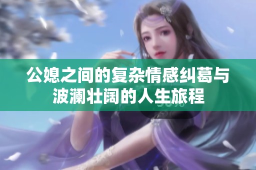 公媳之间的复杂情感纠葛与波澜壮阔的人生旅程