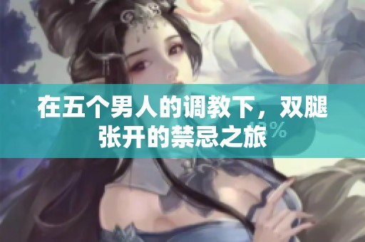 在五个男人的调教下，双腿张开的禁忌之旅