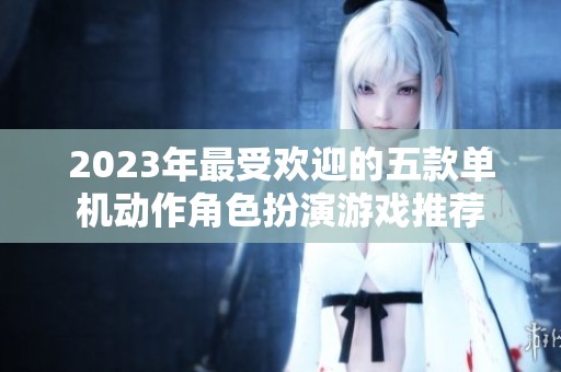 2023年最受欢迎的五款单机动作角色扮演游戏推荐