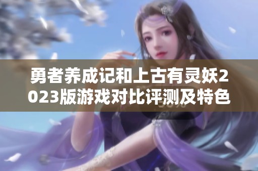 勇者养成记和上古有灵妖2023版游戏对比评测及特色分析