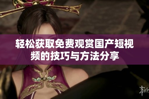 轻松获取免费观赏国产短视频的技巧与方法分享