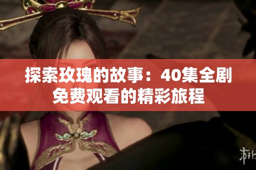 探索玫瑰的故事：40集全剧免费观看的精彩旅程
