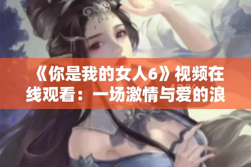《你是我的女人6》视频在线观看：一场激情与爱的浪漫旅程
