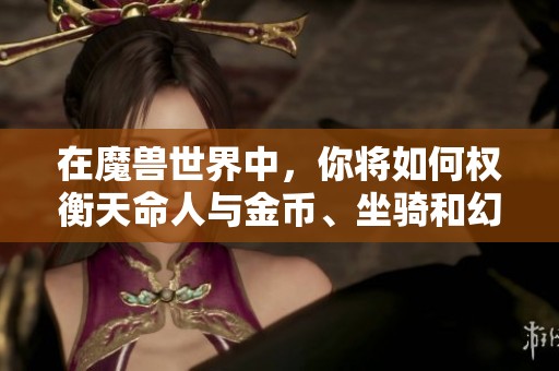 在魔兽世界中，你将如何权衡天命人与金币、坐骑和幻化之间的选择？