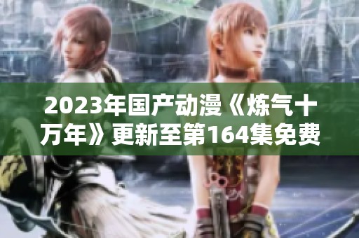 2023年国产动漫《炼气十万年》更新至第164集免费下载资源分享