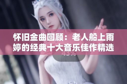 怀旧金曲回顾：老人船上雨婷的经典十大音乐佳作精选