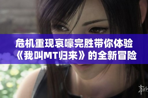 危机重现哀嚎完胜带你体验《我叫MT归来》的全新冒险之旅
