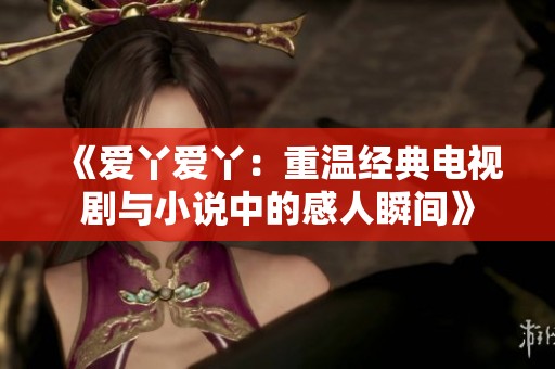 《爱丫爱丫：重温经典电视剧与小说中的感人瞬间》