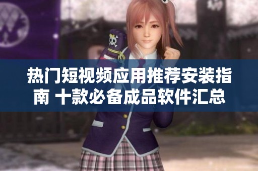 热门短视频应用推荐安装指南 十款必备成品软件汇总