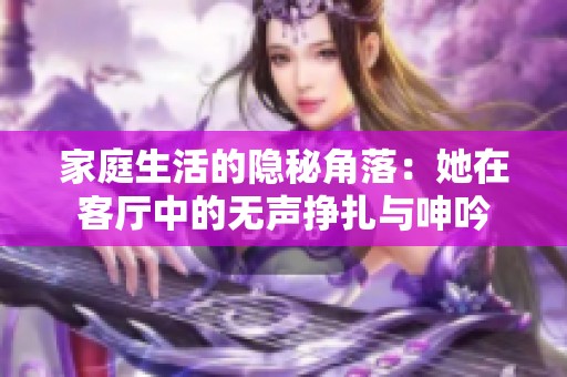 家庭生活的隐秘角落：她在客厅中的无声挣扎与呻吟