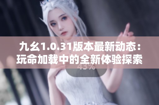 九幺1.0.31版本最新动态：玩命加载中的全新体验探索