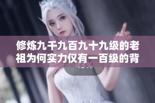 修炼九千九百九十九级的老祖为何实力仅有一百级的背后秘密
