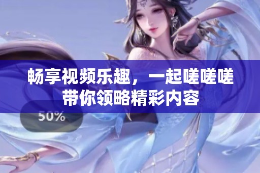 畅享视频乐趣，一起嗟嗟嗟带你领略精彩内容