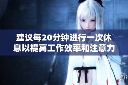 建议每20分钟进行一次休息以提高工作效率和注意力