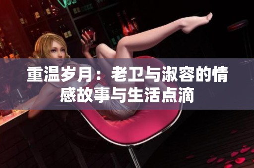 重温岁月：老卫与淑容的情感故事与生活点滴