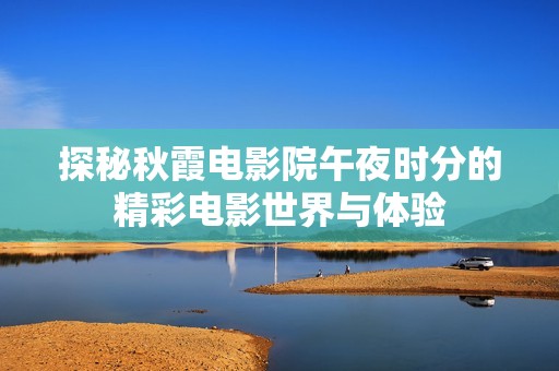探秘秋霞电影院午夜时分的精彩电影世界与体验