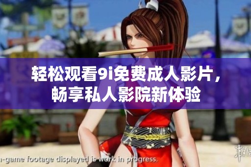 轻松观看9i免费成人影片，畅享私人影院新体验