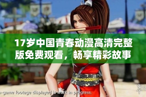 17岁中国青春动漫高清完整版免费观看，畅享精彩故事魅力