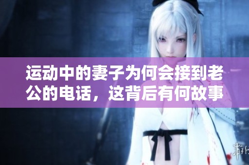 运动中的妻子为何会接到老公的电话，这背后有何故事？
