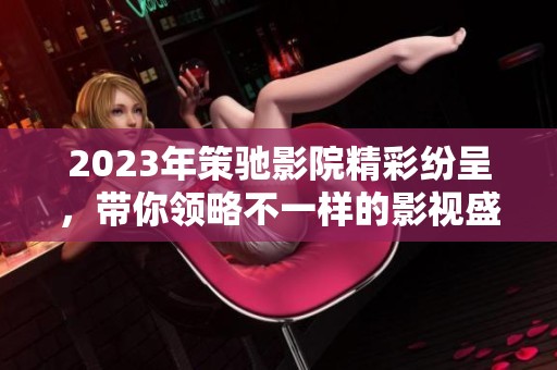 2023年策驰影院精彩纷呈，带你领略不一样的影视盛宴