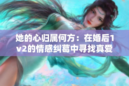 她的心归属何方：在婚后1v2的情感纠葛中寻找真爱