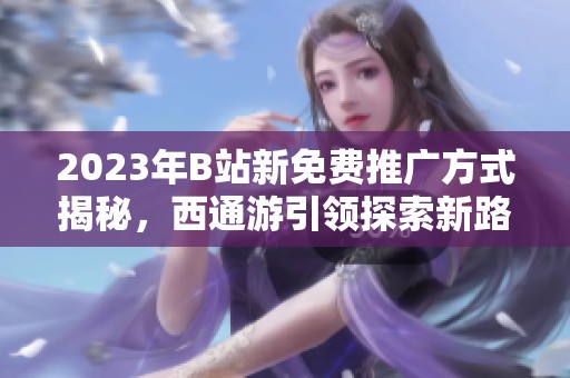 2023年B站新免费推广方式揭秘，西通游引领探索新路径