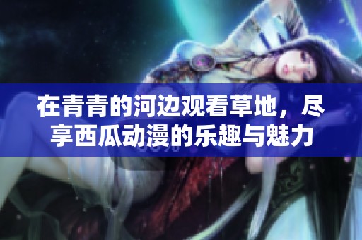 在青青的河边观看草地，尽享西瓜动漫的乐趣与魅力