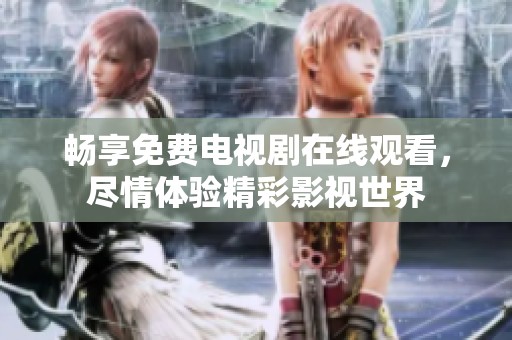 畅享免费电视剧在线观看，尽情体验精彩影视世界
