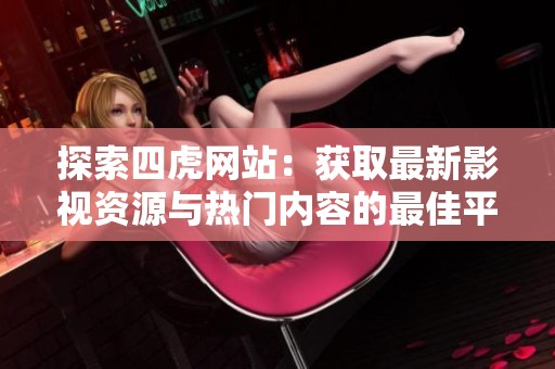 探索四虎网站：获取最新影视资源与热门内容的最佳平台