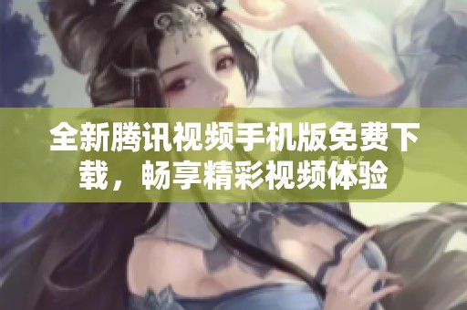 全新腾讯视频手机版免费下载，畅享精彩视频体验