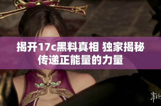 揭开17c黑料真相 独家揭秘传递正能量的力量