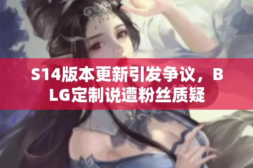 S14版本更新引发争议，BLG定制说遭粉丝质疑