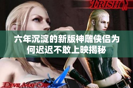 六年沉淀的新版神雕侠侣为何迟迟不敢上映揭秘